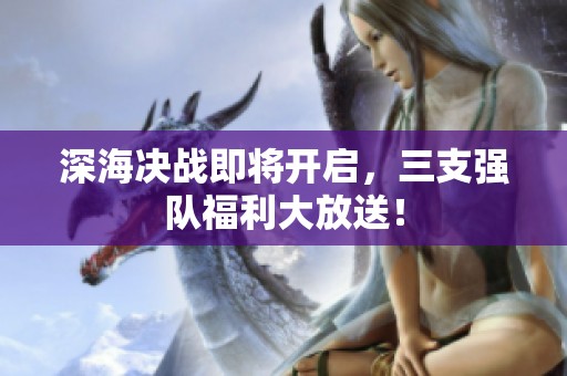 深海决战即将开启，三支强队福利大放送！