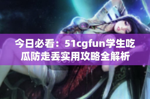 今日必看：51cgfun学生吃瓜防走丢实用攻略全解析