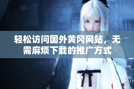 轻松访问国外黄冈网站，无需麻烦下载的推广方式