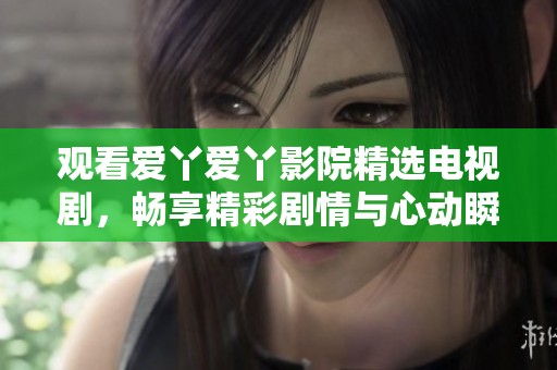 观看爱丫爱丫影院精选电视剧，畅享精彩剧情与心动瞬间