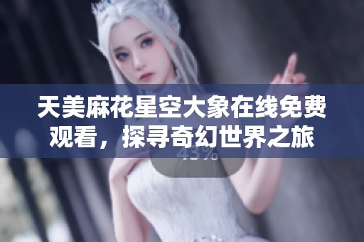 天美麻花星空大象在线免费观看，探寻奇幻世界之旅