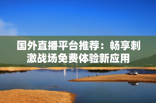 国外直播平台推荐：畅享刺激战场免费体验新应用