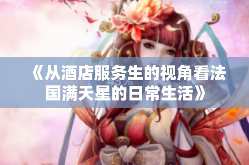 《从酒店服务生的视角看法国满天星的日常生活》