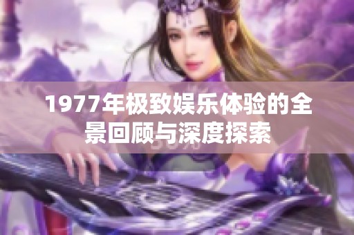 1977年极致娱乐体验的全景回顾与深度探索