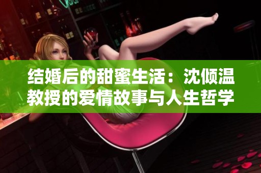结婚后的甜蜜生活：沈倾温教授的爱情故事与人生哲学