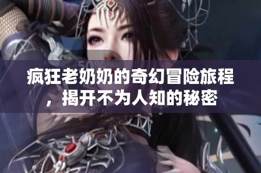 疯狂老奶奶的奇幻冒险旅程，揭开不为人知的秘密