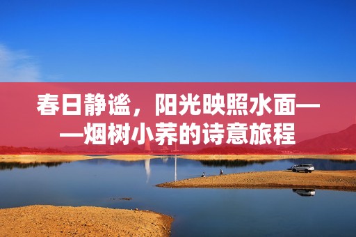 春日静谧，阳光映照水面——烟树小荞的诗意旅程