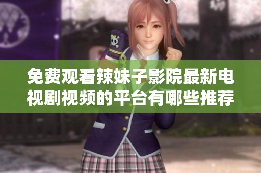 免费观看辣妹子影院最新电视剧视频的平台有哪些推荐