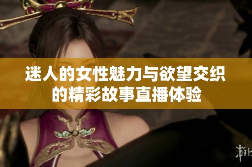 迷人的女性魅力与欲望交织的精彩故事直播体验