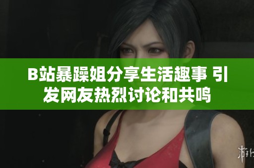 B站暴躁姐分享生活趣事 引发网友热烈讨论和共鸣