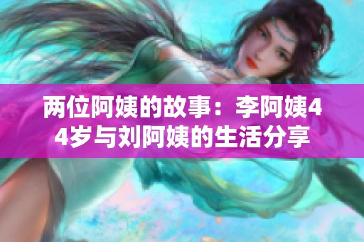 两位阿姨的故事：李阿姨44岁与刘阿姨的生活分享