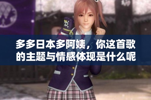 多多日本多阿姨，你这首歌的主题与情感体现是什么呢