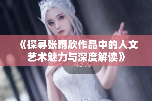 《探寻张雨欣作品中的人文艺术魅力与深度解读》