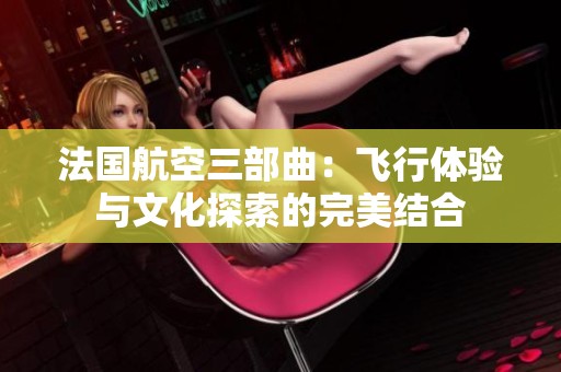 法国航空三部曲：飞行体验与文化探索的完美结合