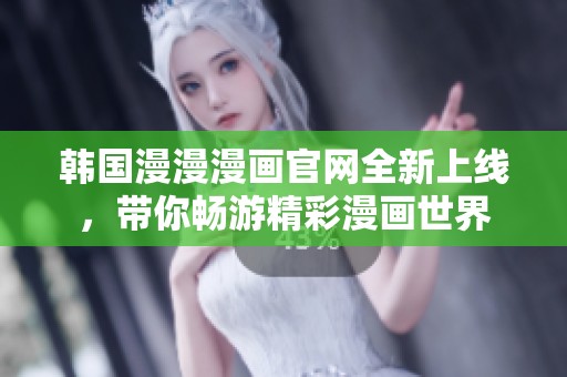 韩国漫漫漫画官网全新上线，带你畅游精彩漫画世界