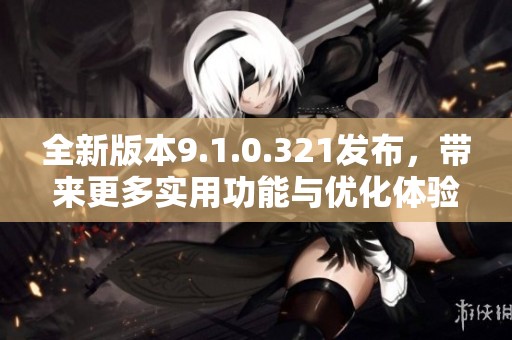 全新版本9.1.0.321发布，带来更多实用功能与优化体验