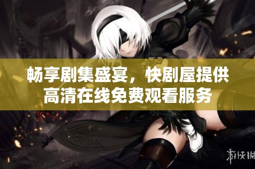 畅享剧集盛宴，快剧屋提供高清在线免费观看服务