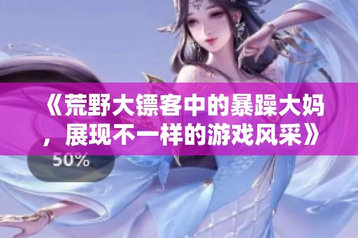 《荒野大镖客中的暴躁大妈，展现不一样的游戏风采》
