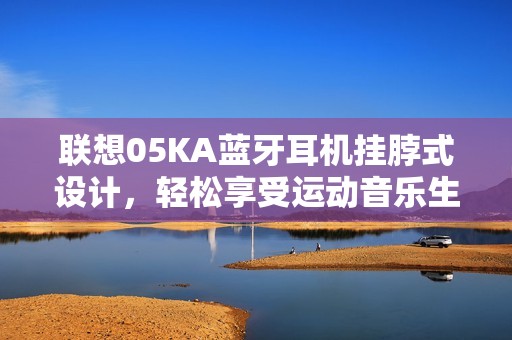 联想05KA蓝牙耳机挂脖式设计，轻松享受运动音乐生活