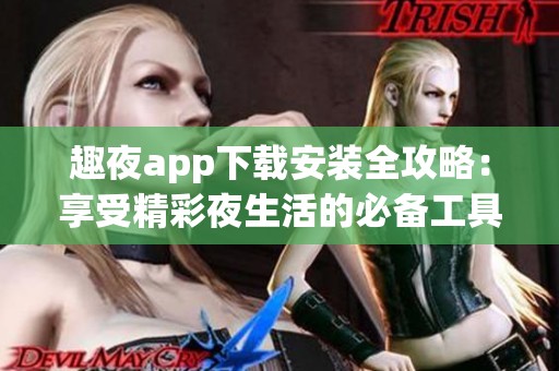 趣夜app下载安装全攻略：享受精彩夜生活的必备工具