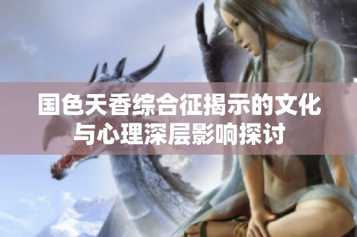 国色天香综合征揭示的文化与心理深层影响探讨
