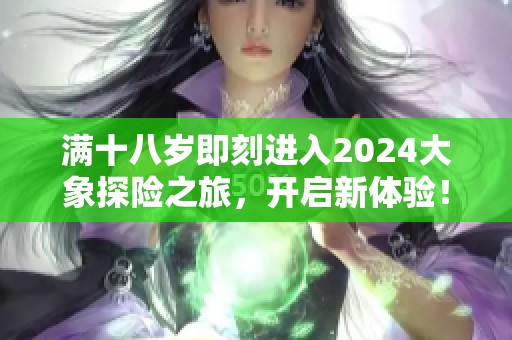 满十八岁即刻进入2024大象探险之旅，开启新体验！