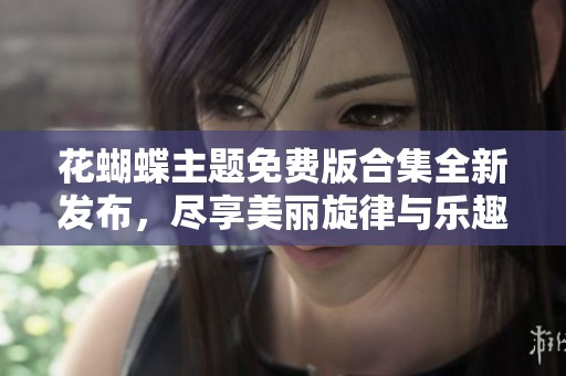 花蝴蝶主题免费版合集全新发布，尽享美丽旋律与乐趣