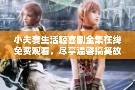 小夫妻生活轻喜剧全集在线免费观看，尽享温馨搞笑故事