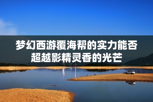 梦幻西游覆海帮的实力能否超越影精灵香的光芒