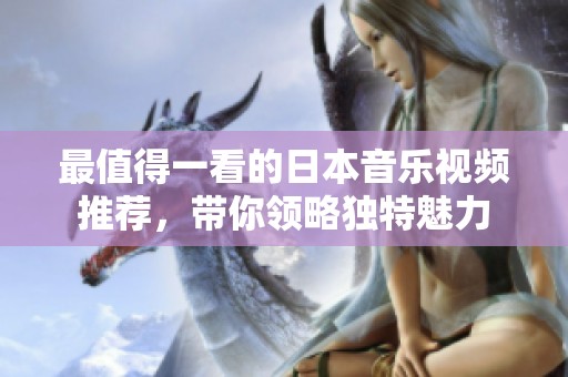 最值得一看的日本音乐视频推荐，带你领略独特魅力