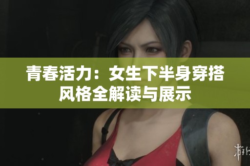 青春活力：女生下半身穿搭风格全解读与展示