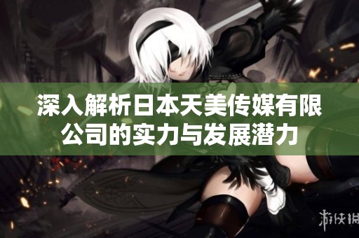 深入解析日本天美传媒有限公司的实力与发展潜力