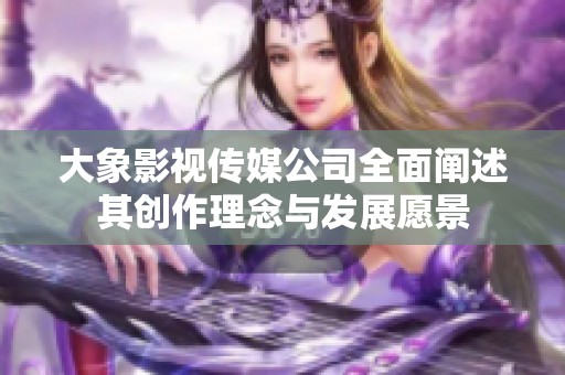 大象影视传媒公司全面阐述其创作理念与发展愿景