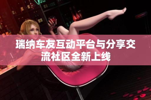 瑞纳车友互动平台与分享交流社区全新上线