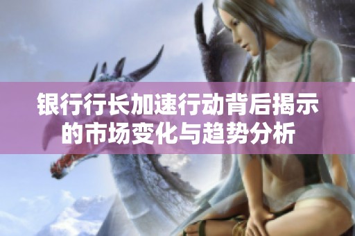 银行行长加速行动背后揭示的市场变化与趋势分析