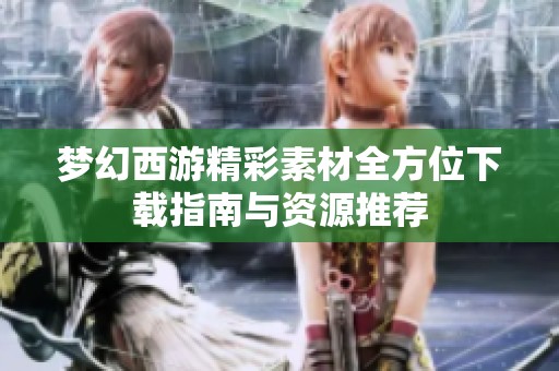 梦幻西游精彩素材全方位下载指南与资源推荐