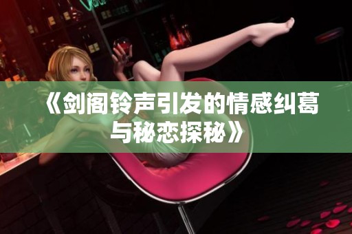 《剑阁铃声引发的情感纠葛与秘恋探秘》