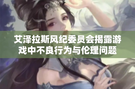 艾泽拉斯风纪委员会揭露游戏中不良行为与伦理问题