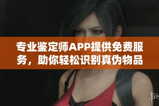 专业鉴定师APP提供免费服务，助你轻松识别真伪物品