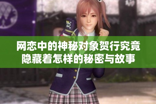 网恋中的神秘对象贺行究竟隐藏着怎样的秘密与故事