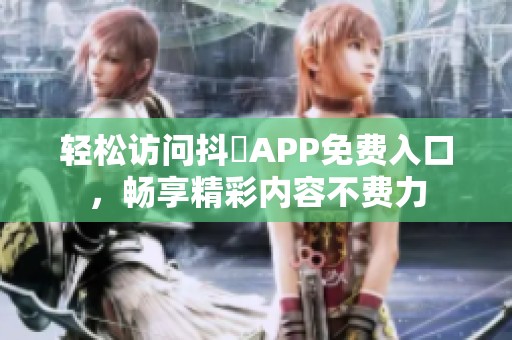 轻松访问抖抈APP免费入口，畅享精彩内容不费力