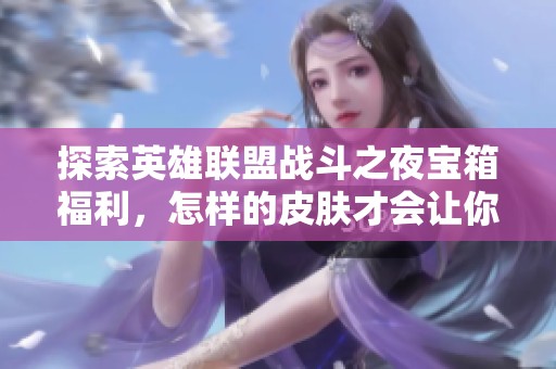 探索英雄联盟战斗之夜宝箱福利，怎样的皮肤才会让你惊喜
