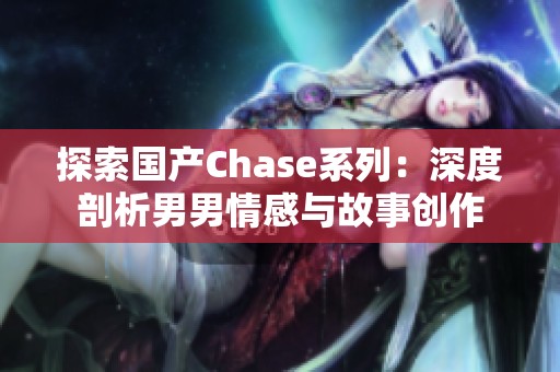 探索国产Chase系列：深度剖析男男情感与故事创作