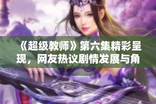 《超级教师》第六集精彩呈现，网友热议剧情发展与角色成长