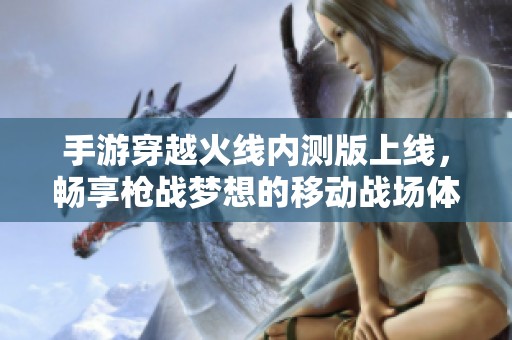 手游穿越火线内测版上线，畅享枪战梦想的移动战场体验