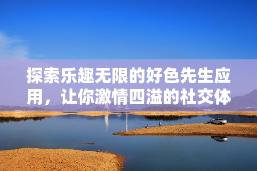 探索乐趣无限的好色先生应用，让你激情四溢的社交体验