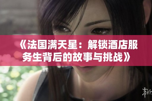 《法国满天星：解锁酒店服务生背后的故事与挑战》