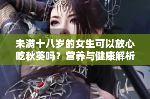 未满十八岁的女生可以放心吃秋葵吗？营养与健康解析