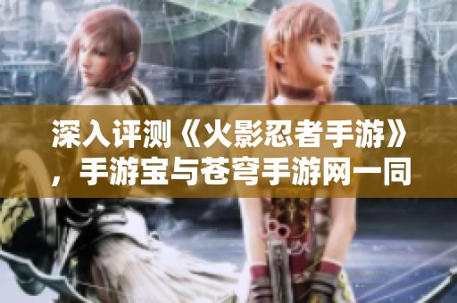 深入评测《火影忍者手游》，手游宝与苍穹手游网一同探索游戏魅力