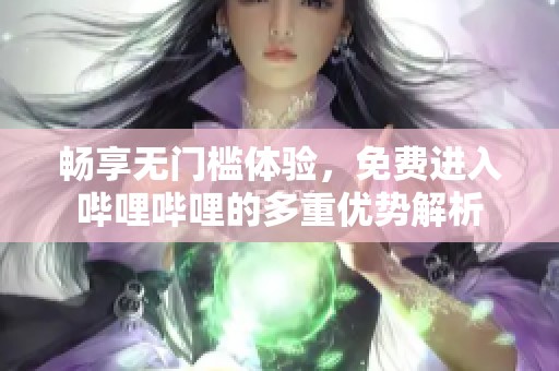 畅享无门槛体验，免费进入哔哩哔哩的多重优势解析